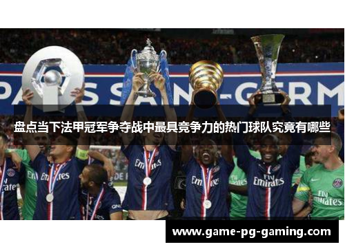 盘点当下法甲冠军争夺战中最具竞争力的热门球队究竟有哪些 盘点当下法甲冠军争夺战中最具竞争力的热门球队究竟有哪些