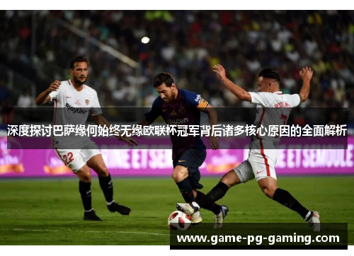 深度探讨巴萨缘何始终无缘欧联杯冠军背后诸多核心原因的全面解析 深度探讨巴萨缘何始终无缘欧联杯冠军背后诸多核心原因的全面解析