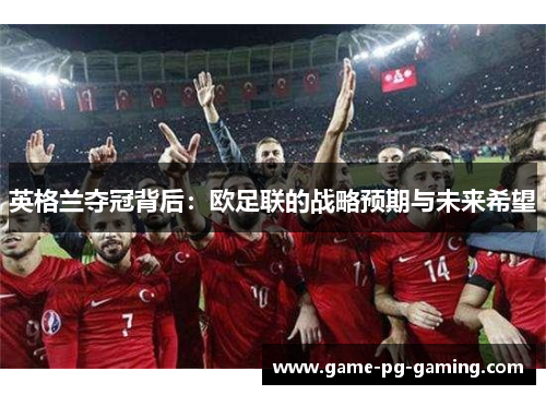 英格兰夺冠背后:欧足联的战略预期与未来希望 英格兰夺冠背后:欧足联的战略预期与未来希望