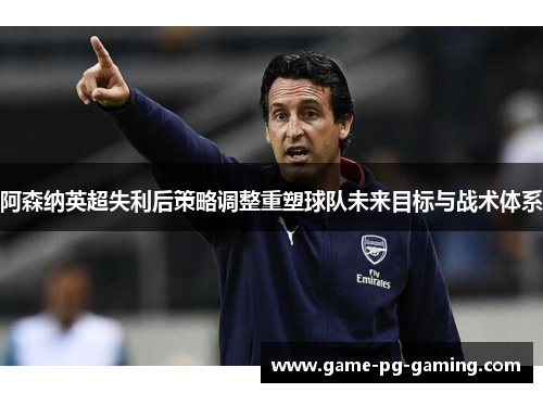 阿森纳英超失利后策略调整重塑球队未来目标与战术体系 阿森纳英超失利后策略调整重塑球队未来目标与战术体系